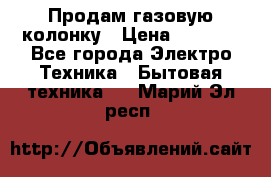 Продам газовую колонку › Цена ­ 3 000 - Все города Электро-Техника » Бытовая техника   . Марий Эл респ.